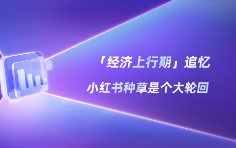 向往“上行期”？小紅書種草趨勢回潮